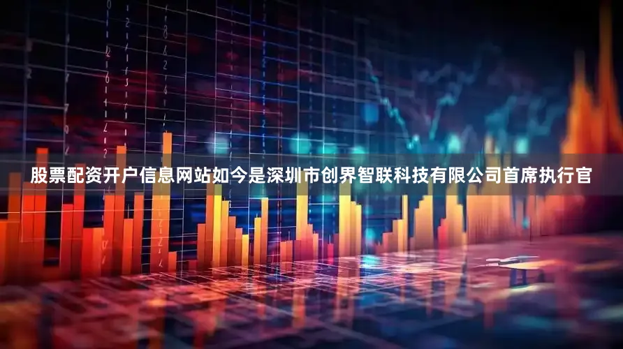 股票配资开户信息网站如今是深圳市创界智联科技有限公司首席执行官