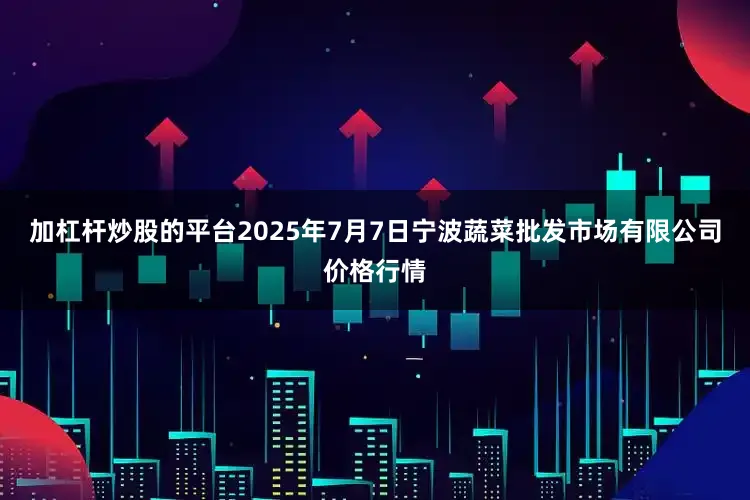 加杠杆炒股的平台2025年7月7日宁波蔬菜批发市场有限公司价格行情