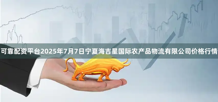 可靠配资平台2025年7月7日宁夏海吉星国际农产品物流有限公司价格行情