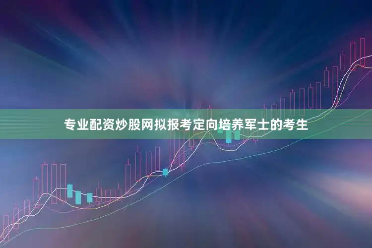 专业配资炒股网拟报考定向培养军士的考生