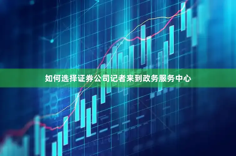 如何选择证券公司记者来到政务服务中心