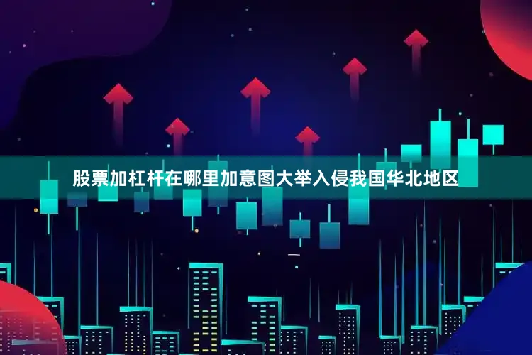 股票加杠杆在哪里加意图大举入侵我国华北地区