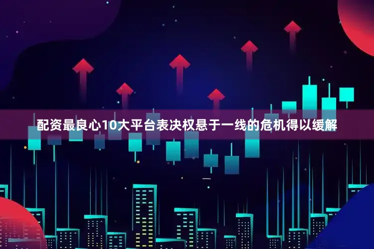 配资最良心10大平台表决权悬于一线的危机得以缓解