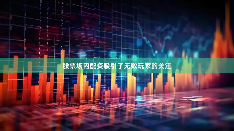 股票场内配资吸引了无数玩家的关注