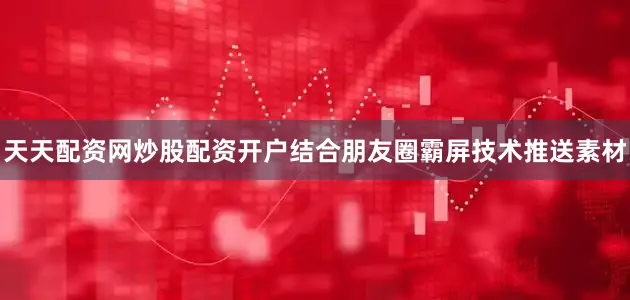 天天配资网炒股配资开户结合朋友圈霸屏技术推送素材