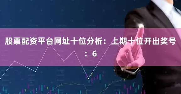 股票配资平台网址　　十位分析：上期十位开出奖号：6
