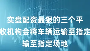 实盘配资最狠的三个平台回收机构会将车辆运输至指定场地