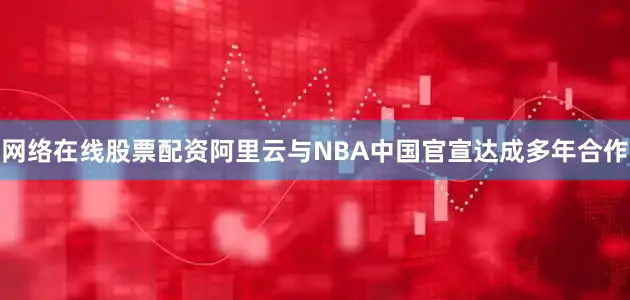 网络在线股票配资阿里云与NBA中国官宣达成多年合作