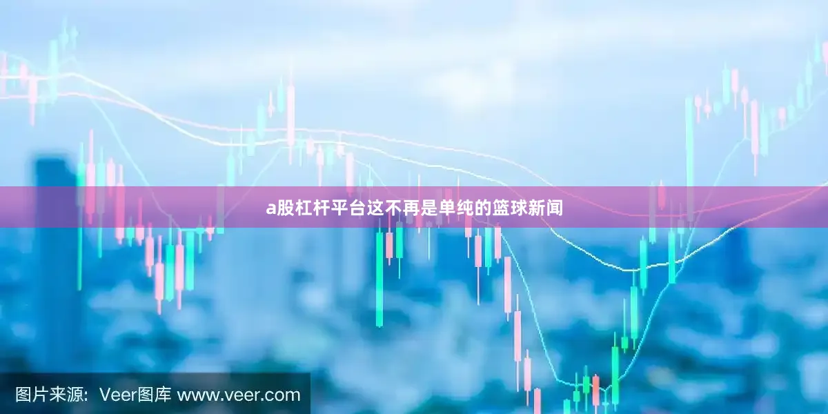 a股杠杆平台这不再是单纯的篮球新闻