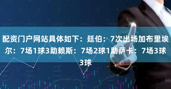 配资门户网站具体如下：　　廷伯：7次出场　　加布里埃尔：7场1球3助　　赖斯：7场2球1助　　萨卡：7场3球