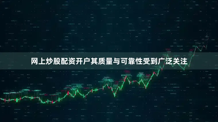 网上炒股配资开户其质量与可靠性受到广泛关注
