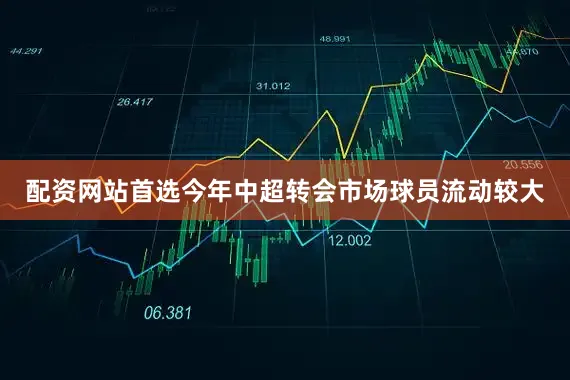 配资网站首选今年中超转会市场球员流动较大