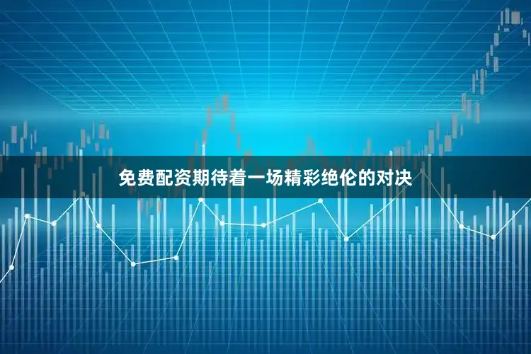 免费配资期待着一场精彩绝伦的对决