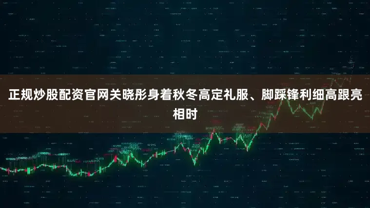 正规炒股配资官网关晓彤身着秋冬高定礼服、脚踩锋利细高跟亮相时