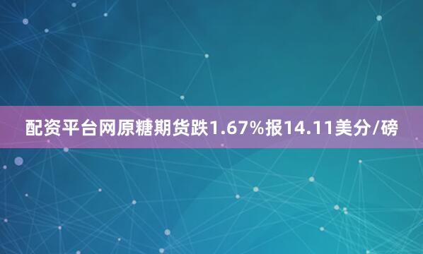配资平台网原糖期货跌1.67%报14.11美分/磅