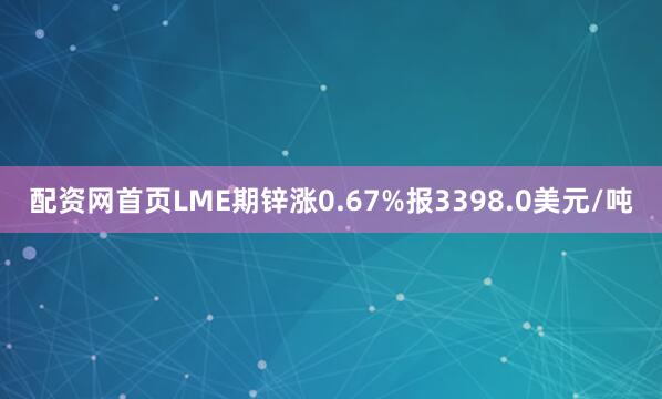 配资网首页LME期锌涨0.67%报3398.0美元/吨
