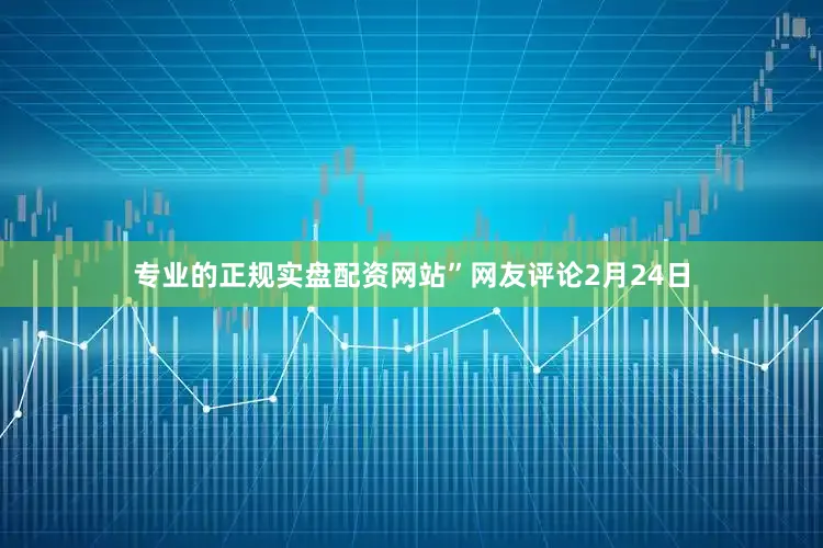 专业的正规实盘配资网站”网友评论2月24日