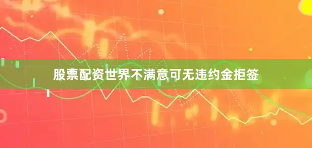 股票配资世界不满意可无违约金拒签