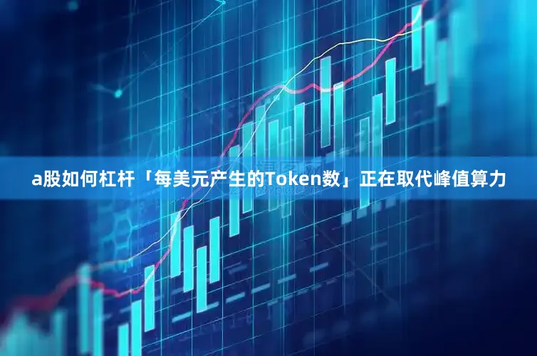 a股如何杠杆「每美元产生的Token数」正在取代峰值算力