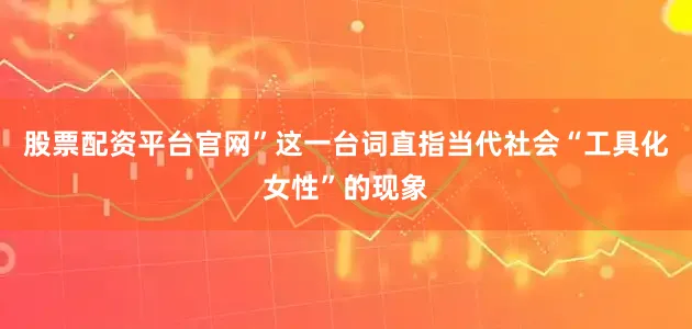 股票配资平台官网”这一台词直指当代社会“工具化女性”的现象