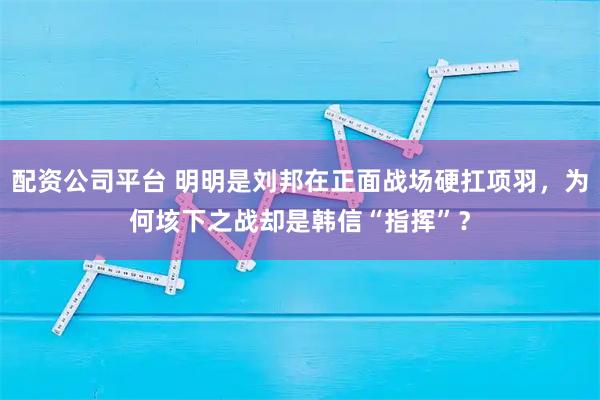 配资公司平台 明明是刘邦在正面战场硬扛项羽，为何垓下之战却是韩信“指挥”？