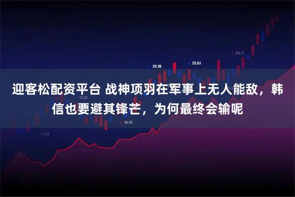 迎客松配资平台 战神项羽在军事上无人能敌，韩信也要避其锋芒，为何最终会输呢