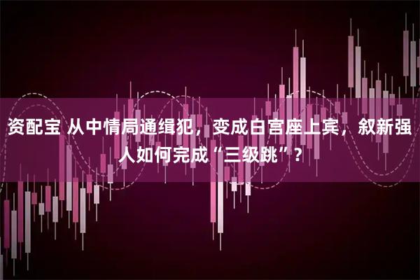 资配宝 从中情局通缉犯，变成白宫座上宾，叙新强人如何完成“三级跳”？