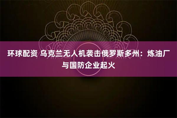 环球配资 乌克兰无人机袭击俄罗斯多州：炼油厂与国防企业起火
