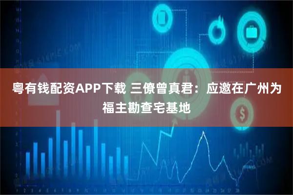 粤有钱配资APP下载 三僚曾真君：应邀在广州为福主勘查宅基地