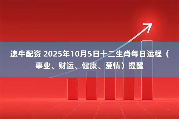 速牛配资 2025年10月5日十二生肖每日运程（事业、财运、健康、爱情）提醒