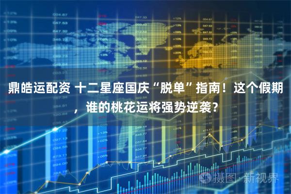 鼎皓运配资 十二星座国庆“脱单”指南！这个假期，谁的桃花运将强势逆袭？