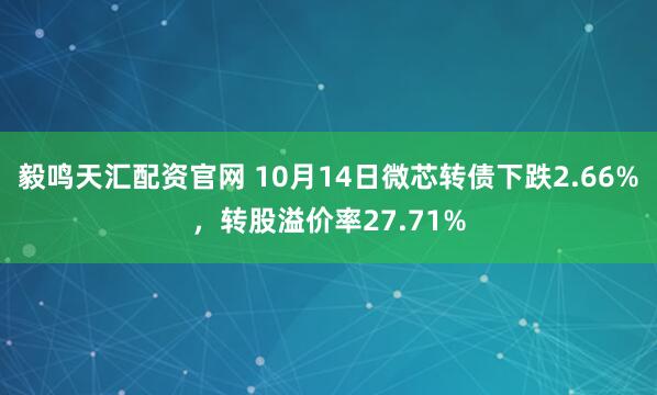 毅鸣天汇配资官网 10月14日微芯转债下跌2.66%，转股溢价率27.71%