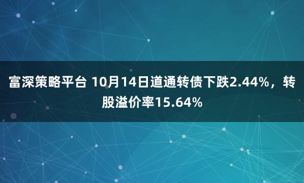 富深策略平台 10月14日道通转债下跌2.44%,转股溢价率15.64%