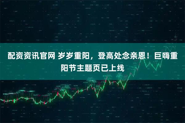 配资资讯官网 岁岁重阳,登高处念亲恩!巨嗨重阳节主题页已上线