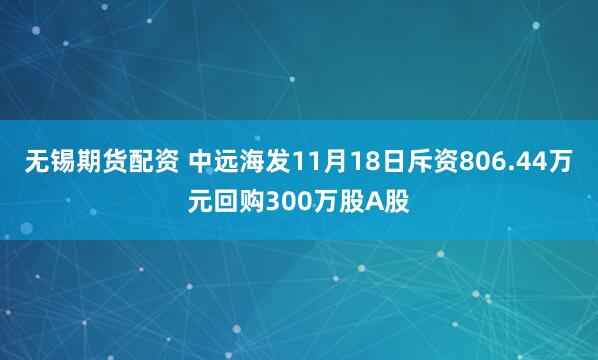无锡期货配资 中远海发11月18日斥资806.44万元回购300万股A股