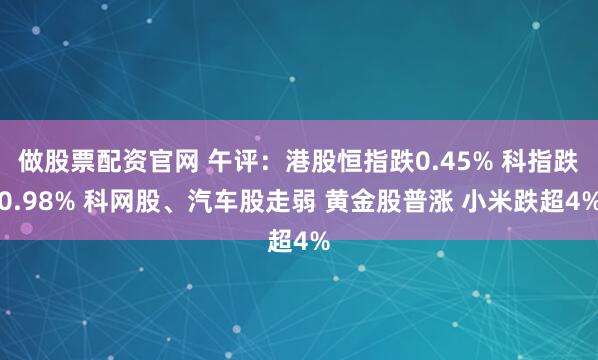 做股票配资官网 午评:港股恒指跌0.45% 科指跌0.98% 科网股、汽车股走弱 黄金股普涨 小米跌超4%