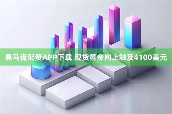 黑马盘配资APP下载 现货黄金向上触及4100美元