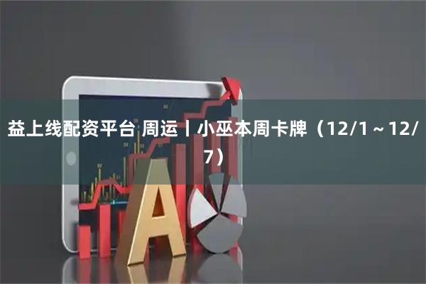 益上线配资平台 周运丨小巫本周卡牌（12/1～12/7）