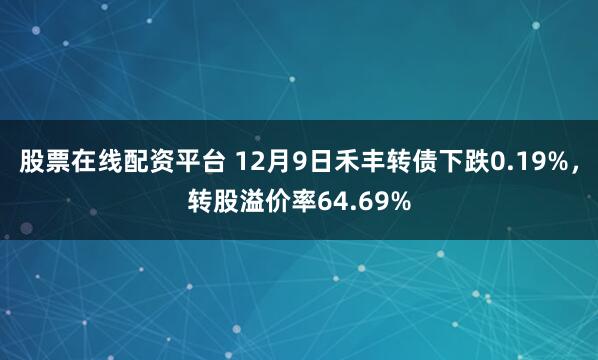 股票在线配资平台 12月9日禾丰转债下跌0.19%，转股溢价率64.69%