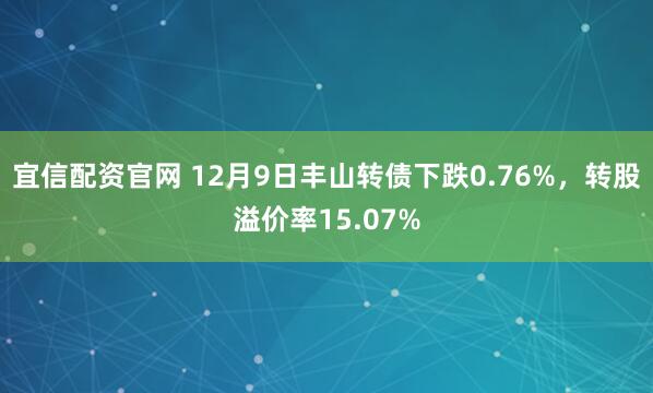 宜信配资官网 12月9日丰山转债下跌0.76%，转股溢价率15.07%