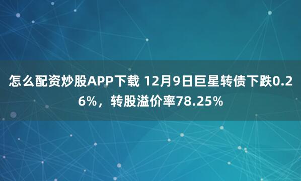 怎么配资炒股APP下载 12月9日巨星转债下跌0.26%，转股溢价率78.25%