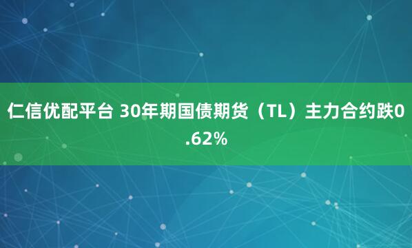 仁信优配平台 30年期国债期货（TL）主力合约跌0.62%