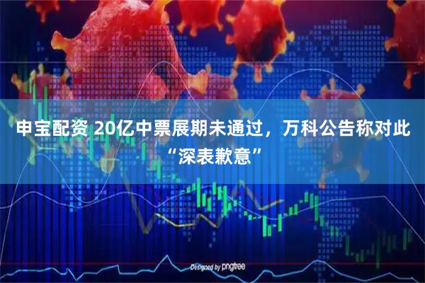 申宝配资 20亿中票展期未通过,万科公告称对此“深表歉意”