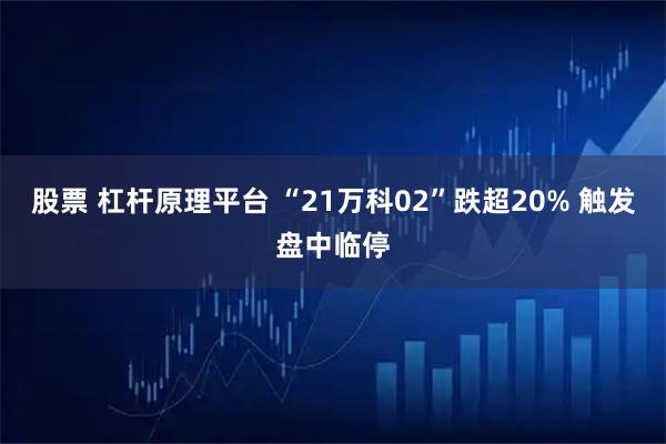 股票 杠杆原理平台 “21万科02”跌超20% 触发盘中临停