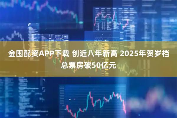 金囤配资APP下载 创近八年新高 2025年贺岁档总票房破50亿元