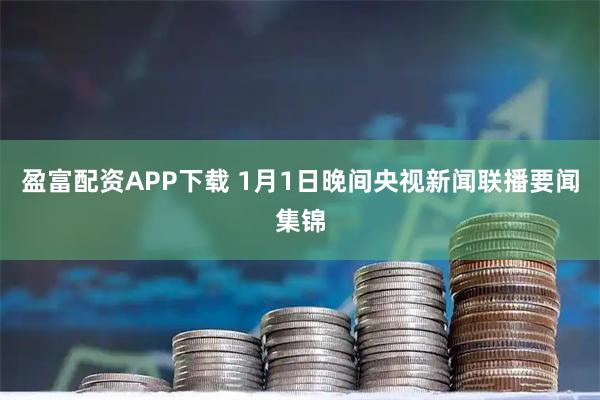 盈富配资APP下载 1月1日晚间央视新闻联播要闻集锦