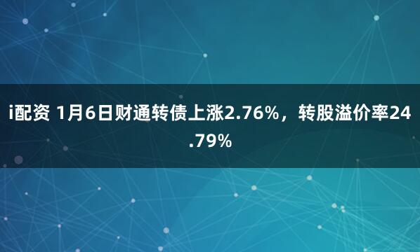 i配资 1月6日财通转债上涨2.76%，转股溢价率24.79%