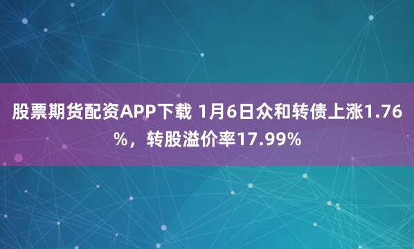 股票期货配资APP下载 1月6日众和转债上涨1.76%，转股溢价率17.99%