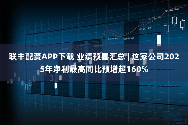 联丰配资APP下载 业绩预喜汇总 | 这家公司2025年净利最高同比预增超160%