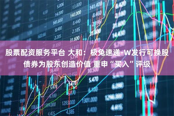 股票配资服务平台 大和：极兔速递-W发行可换股债券为股东创造价值 重申“买入”评级